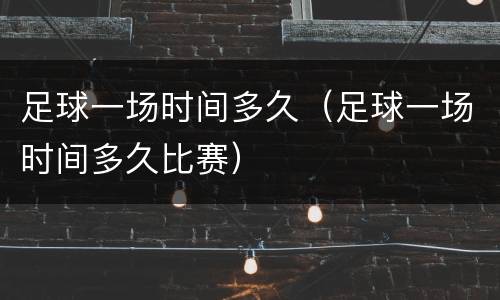 足球一场时间多久（足球一场时间多久比赛）