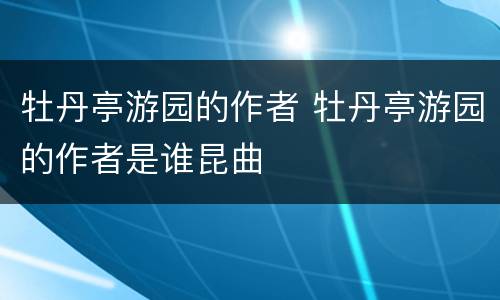 牡丹亭游园的作者 牡丹亭游园的作者是谁昆曲