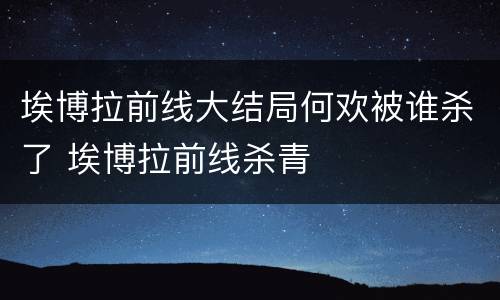 埃博拉前线大结局何欢被谁杀了 埃博拉前线杀青
