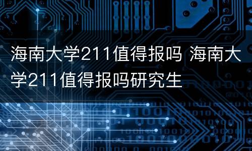 海南大学211值得报吗 海南大学211值得报吗研究生