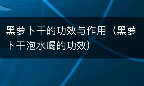 黑萝卜干的功效与作用（黑萝卜干泡水喝的功效）