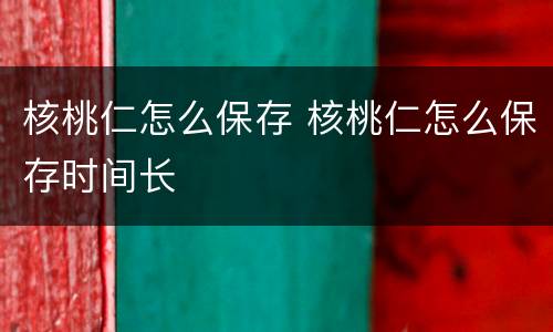 核桃仁怎么保存 核桃仁怎么保存时间长