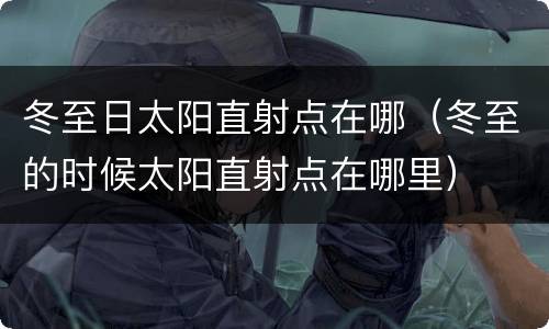 冬至日太阳直射点在哪（冬至的时候太阳直射点在哪里）