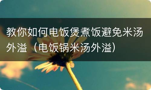 教你如何电饭煲煮饭避免米汤外溢（电饭锅米汤外溢）