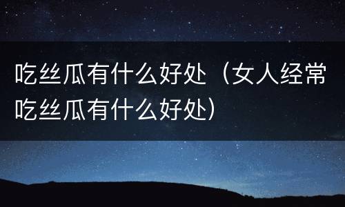 吃丝瓜有什么好处（女人经常吃丝瓜有什么好处）