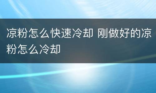 凉粉怎么快速冷却 刚做好的凉粉怎么冷却
