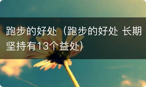 跑步的好处（跑步的好处 长期坚持有13个益处）