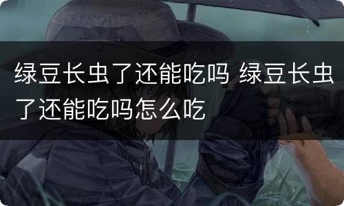 绿豆长虫了还能吃吗 绿豆长虫了还能吃吗怎么吃