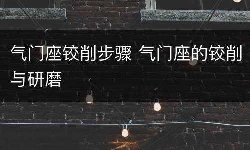 气门座铰削步骤 气门座的铰削与研磨