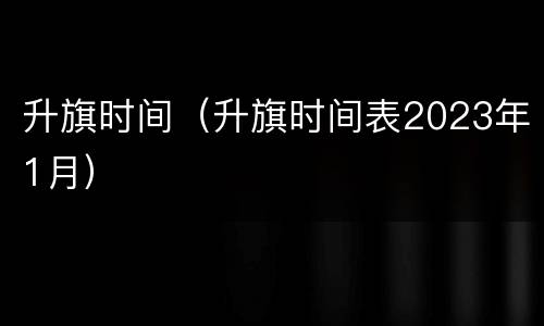 升旗时间（升旗时间表2023年1月）