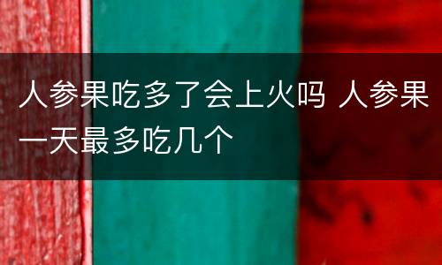 人参果吃多了会上火吗 人参果一天最多吃几个