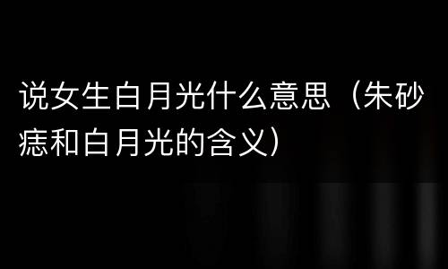 说女生白月光什么意思（朱砂痣和白月光的含义）