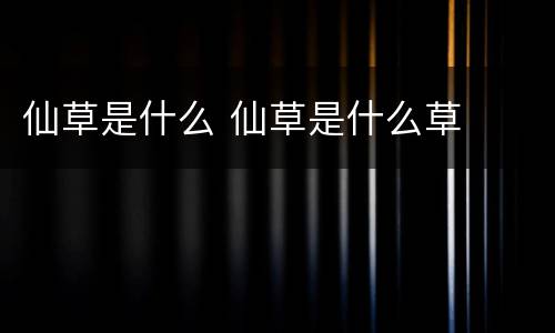 仙草是什么 仙草是什么草