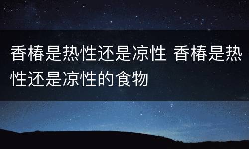 香椿是热性还是凉性 香椿是热性还是凉性的食物
