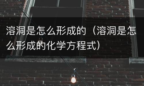 溶洞是怎么形成的（溶洞是怎么形成的化学方程式）