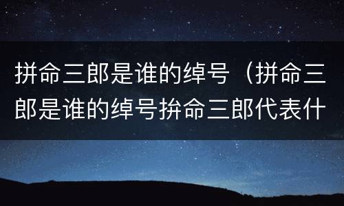 拼命三郎是谁的绰号（拼命三郎是谁的绰号拚命三郎代表什么生肖）