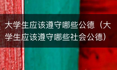 大学生应该遵守哪些公德（大学生应该遵守哪些社会公德）