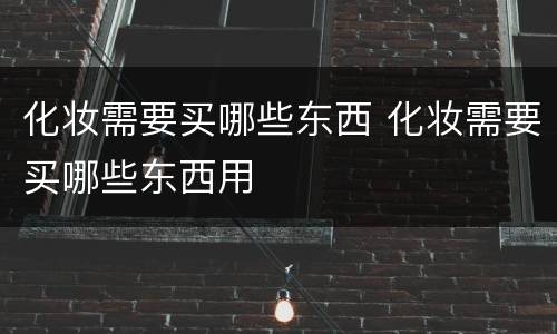 化妆需要买哪些东西 化妆需要买哪些东西用