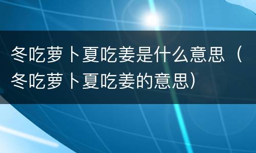 冬吃萝卜夏吃姜是什么意思（冬吃萝卜夏吃姜的意思）