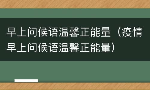 早上问候语温馨正能量（疫情早上问候语温馨正能量）
