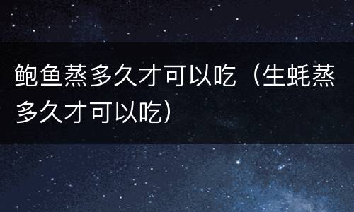 鲍鱼蒸多久才可以吃（生蚝蒸多久才可以吃）
