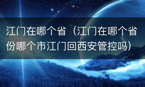 江门在哪个省（江门在哪个省份哪个市江门回西安管控吗）