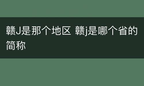 赣J是那个地区 赣j是哪个省的简称