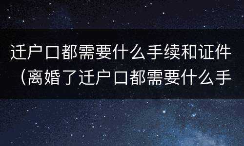 迁户口都需要什么手续和证件（离婚了迁户口都需要什么手续和证件）