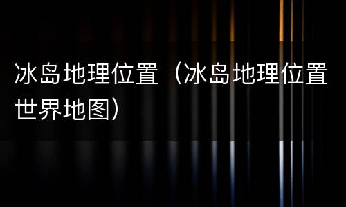 冰岛地理位置（冰岛地理位置世界地图）