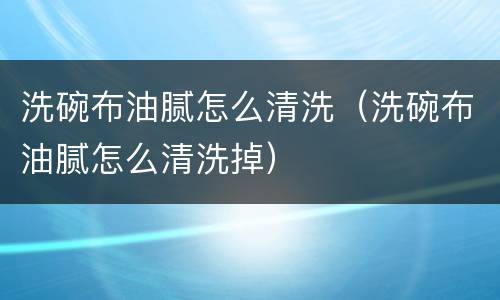 洗碗布油腻怎么清洗（洗碗布油腻怎么清洗掉）