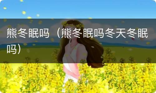 熊冬眠吗（熊冬眠吗冬天冬眠吗）