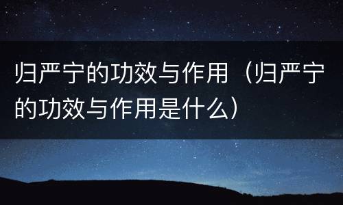归严宁的功效与作用（归严宁的功效与作用是什么）