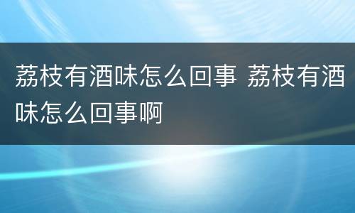 荔枝有酒味怎么回事 荔枝有酒味怎么回事啊