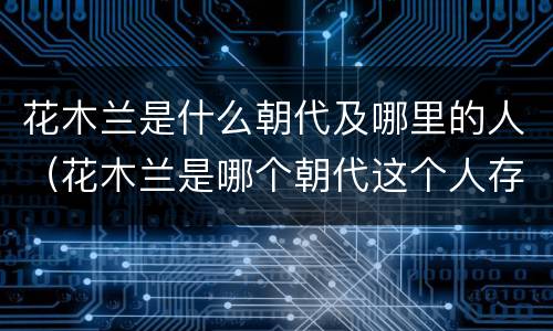 花木兰是什么朝代及哪里的人（花木兰是哪个朝代这个人存在吗）