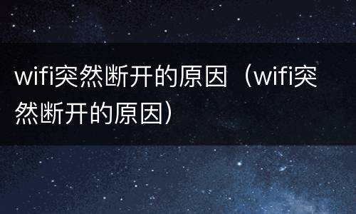 wifi突然断开的原因（wifi突然断开的原因）