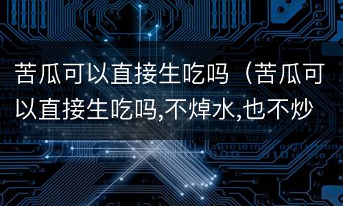 苦瓜可以直接生吃吗（苦瓜可以直接生吃吗,不焯水,也不炒）