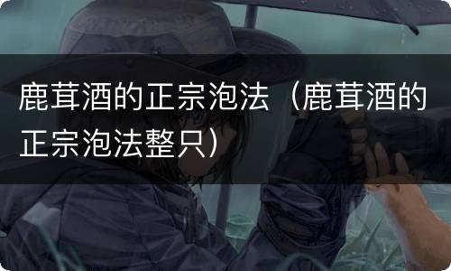 鹿茸酒的正宗泡法（鹿茸酒的正宗泡法整只）