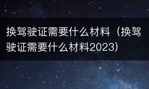 换驾驶证需要什么材料（换驾驶证需要什么材料2023）