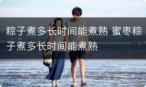 粽子煮多长时间能煮熟 蜜枣粽子煮多长时间能煮熟