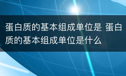 蛋白质的基本组成单位是 蛋白质的基本组成单位是什么