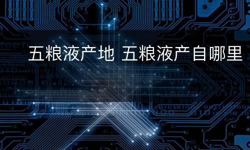 ​五粮液产地 五粮液产自哪里