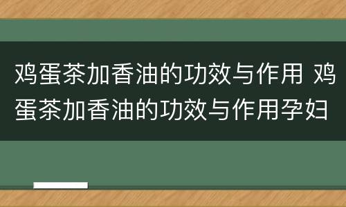 鸡蛋茶加香油的功效与作用 鸡蛋茶加香油的功效与作用孕妇可以喝吗