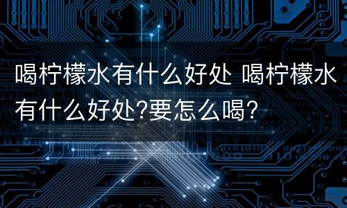 喝柠檬水有什么好处 喝柠檬水有什么好处?要怎么喝?