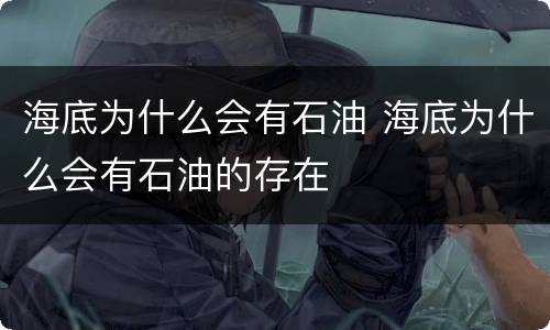 海底为什么会有石油 海底为什么会有石油的存在