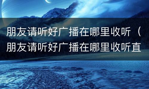 朋友请听好广播在哪里收听（朋友请听好广播在哪里收听直播）