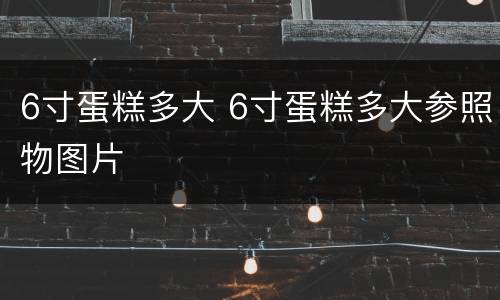 6寸蛋糕多大 6寸蛋糕多大参照物图片