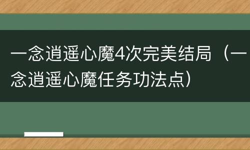 一念逍遥心魔4次完美结局（一念逍遥心魔任务功法点）