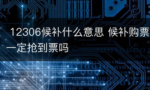  12306候补什么意思 候补购票一定抢到票吗