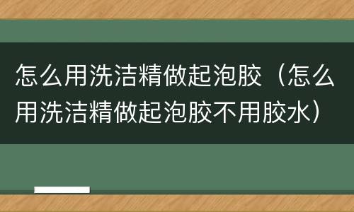怎么用洗洁精做起泡胶（怎么用洗洁精做起泡胶不用胶水）