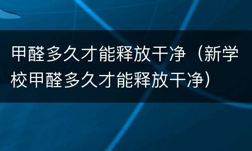 甲醛多久才能释放干净（新学校甲醛多久才能释放干净）